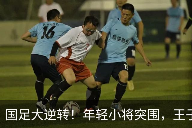 国足大逆转！年轻小将突围，王子铭光芒万丈