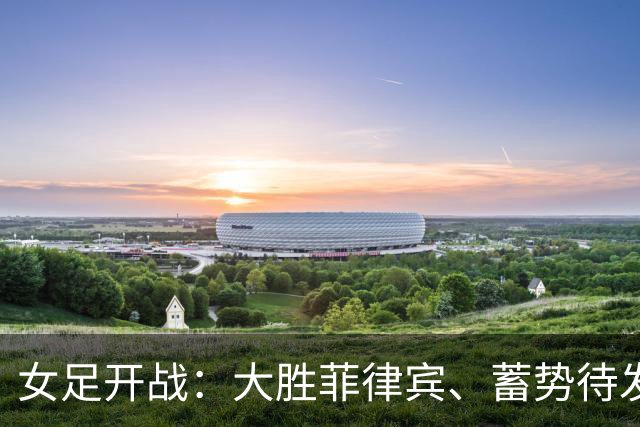 女足开战：大胜菲律宾、蓄势待发迎越南