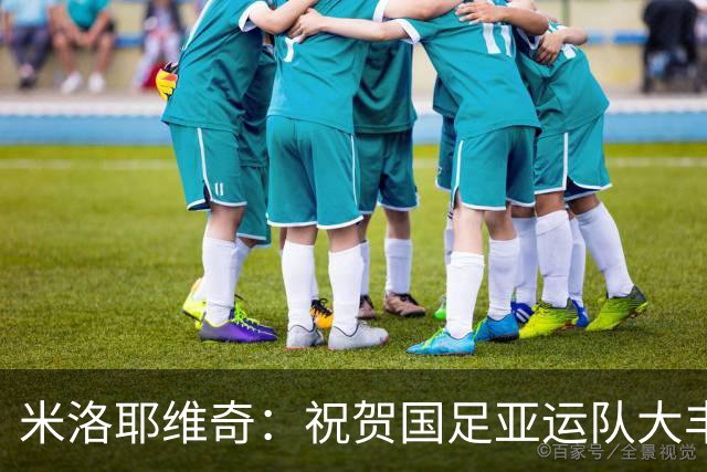 米洛耶维奇：祝贺国足亚运队大丰收，伤员们马上归队！
